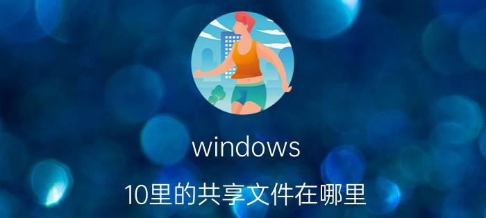 windows 10里的共享文件在哪里 两台windows10电脑怎么传文件夹？